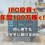【副業】IPO投資って知ってる？「年間100万円」って稼げる？